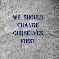 we should change ourselves first